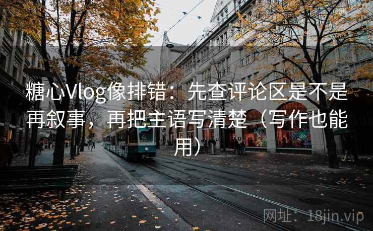 糖心Vlog像排错：先查评论区是不是再叙事，再把主语写清楚（写作也能用）