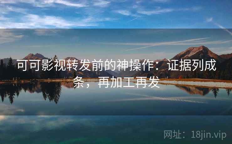 可可影视转发前的神操作：证据列成条，再加工再发