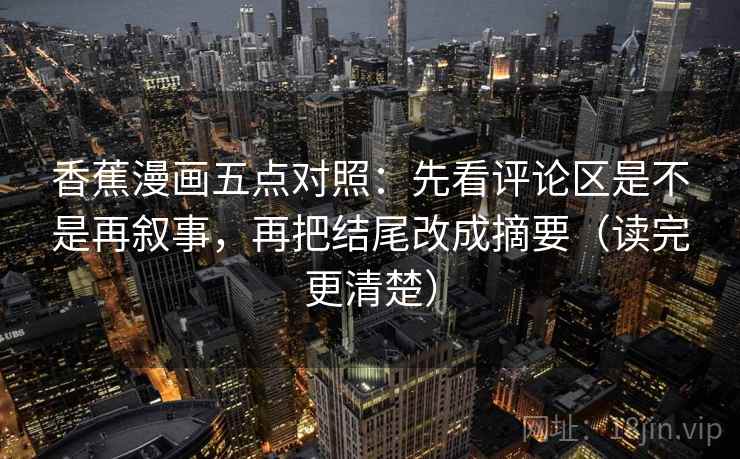 香蕉漫画五点对照：先看评论区是不是再叙事，再把结尾改成摘要（读完更清楚）