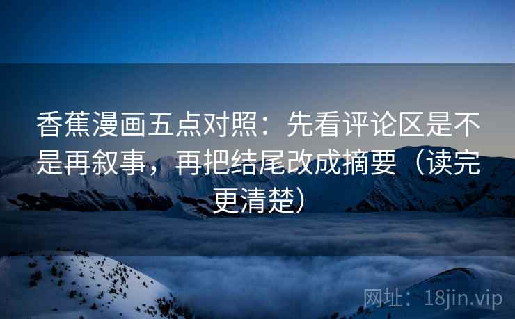 香蕉漫画五点对照：先看评论区是不是再叙事，再把结尾改成摘要（读完更清楚）