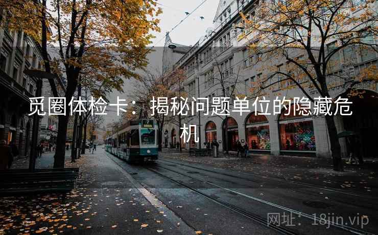 觅圈体检卡：揭秘问题单位的隐藏危机