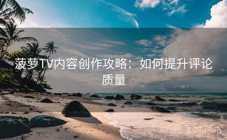 菠萝TV内容创作攻略：如何提升评论质量