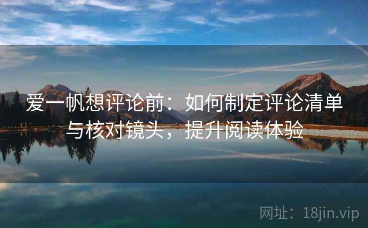 爱一帆想评论前：如何制定评论清单与核对镜头，提升阅读体验