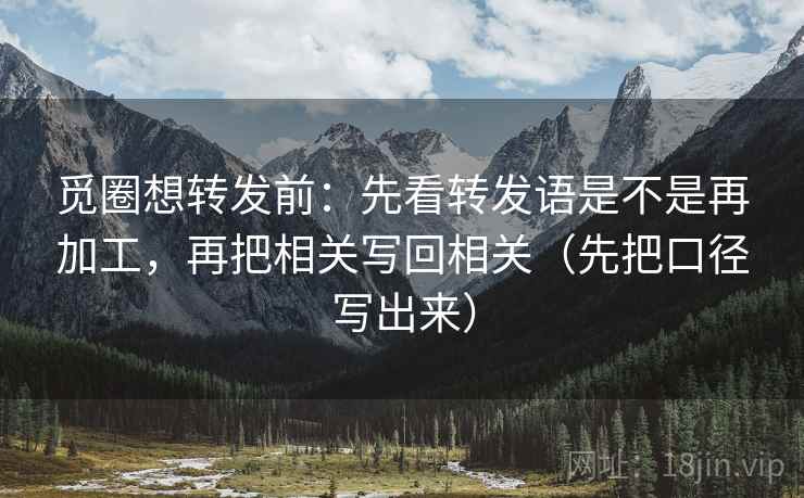 觅圈想转发前：先看转发语是不是再加工，再把相关写回相关（先把口径写出来）