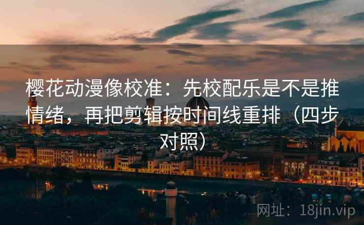 樱花动漫像校准：先校配乐是不是推情绪，再把剪辑按时间线重排（四步对照）