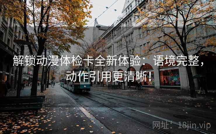 解锁动漫体检卡全新体验：语境完整，动作引用更清晰！
