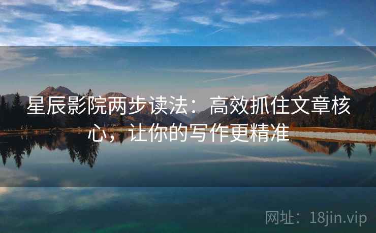星辰影院两步读法：高效抓住文章核心，让你的写作更精准