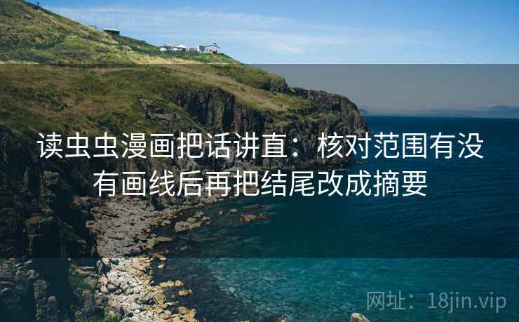 读虫虫漫画把话讲直：核对范围有没有画线后再把结尾改成摘要
