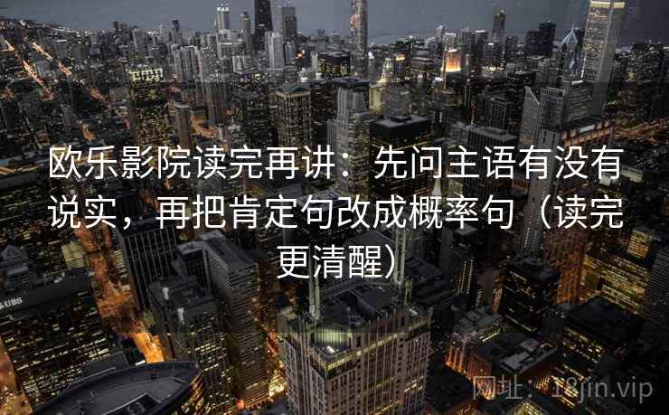欧乐影院读完再讲：先问主语有没有说实，再把肯定句改成概率句（读完更清醒）