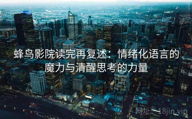 蜂鸟影院读完再复述：情绪化语言的魔力与清醒思考的力量