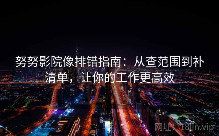 努努影院像排错指南：从查范围到补清单，让你的工作更高效