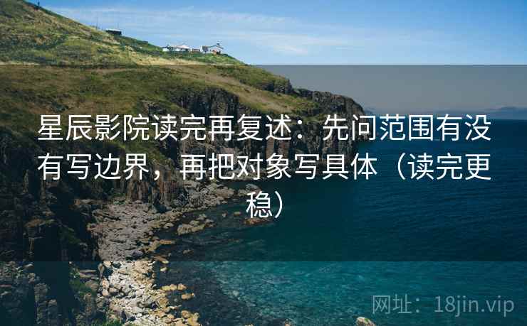 星辰影院读完再复述：先问范围有没有写边界，再把对象写具体（读完更稳）