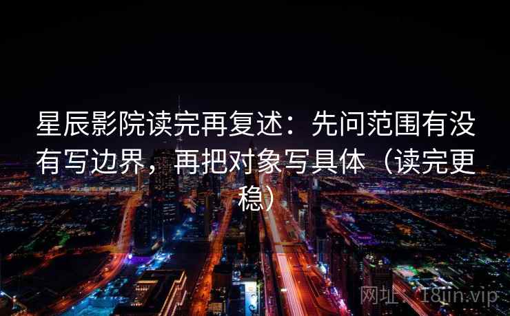 星辰影院读完再复述：先问范围有没有写边界，再把对象写具体（读完更稳）