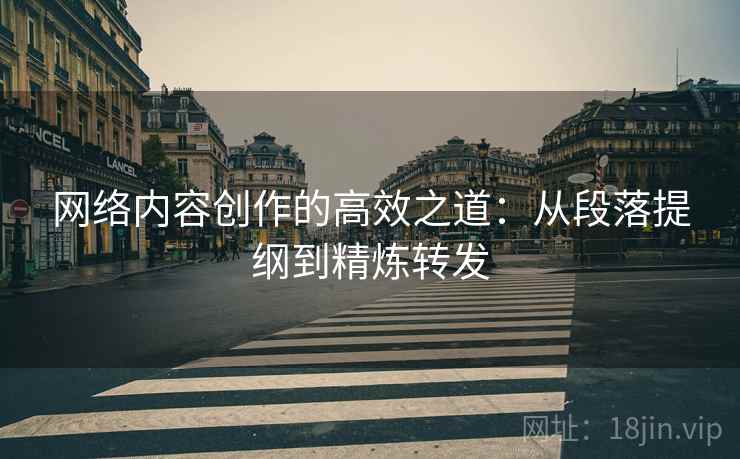 网络内容创作的高效之道：从段落提纲到精炼转发