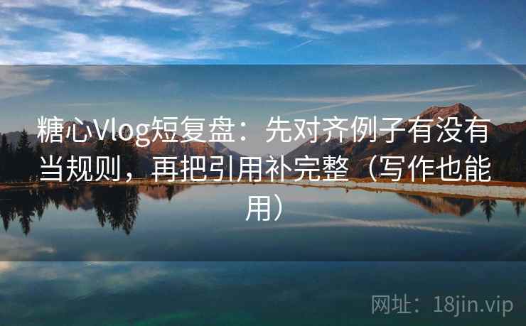 糖心Vlog短复盘：先对齐例子有没有当规则，再把引用补完整（写作也能用）