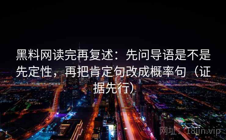 黑料网读完再复述：先问导语是不是先定性，再把肯定句改成概率句（证据先行）