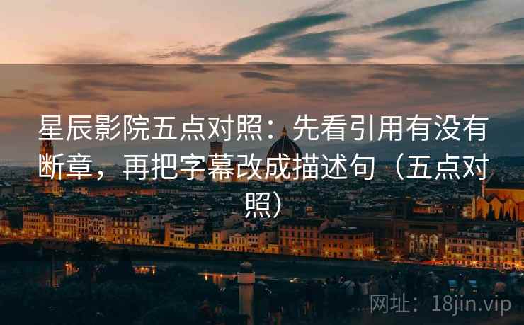 星辰影院五点对照：先看引用有没有断章，再把字幕改成描述句（五点对照）