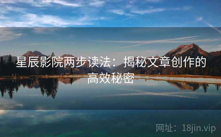 星辰影院两步读法：揭秘文章创作的高效秘密