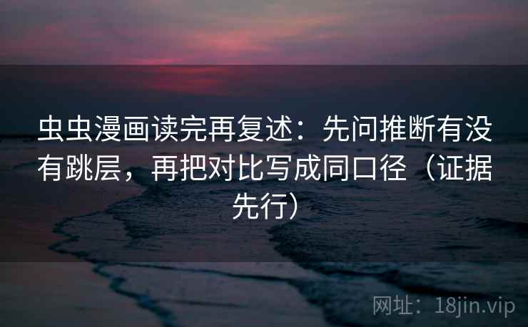 虫虫漫画读完再复述：先问推断有没有跳层，再把对比写成同口径（证据先行）