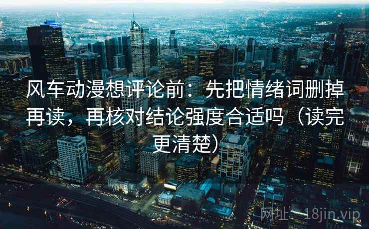 风车动漫想评论前：先把情绪词删掉再读，再核对结论强度合适吗（读完更清楚）
