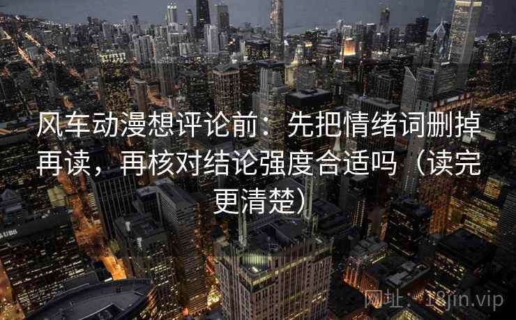风车动漫想评论前：先把情绪词删掉再读，再核对结论强度合适吗（读完更清楚）