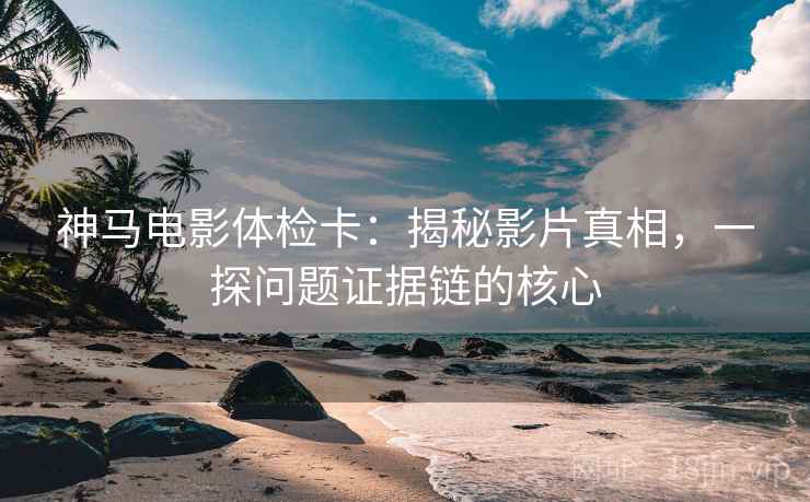 神马电影体检卡：揭秘影片真相，一探问题证据链的核心