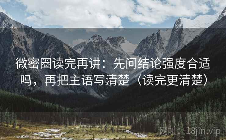 微密圈读完再讲：先问结论强度合适吗，再把主语写清楚（读完更清楚）