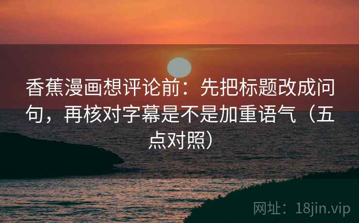 香蕉漫画想评论前：先把标题改成问句，再核对字幕是不是加重语气（五点对照）