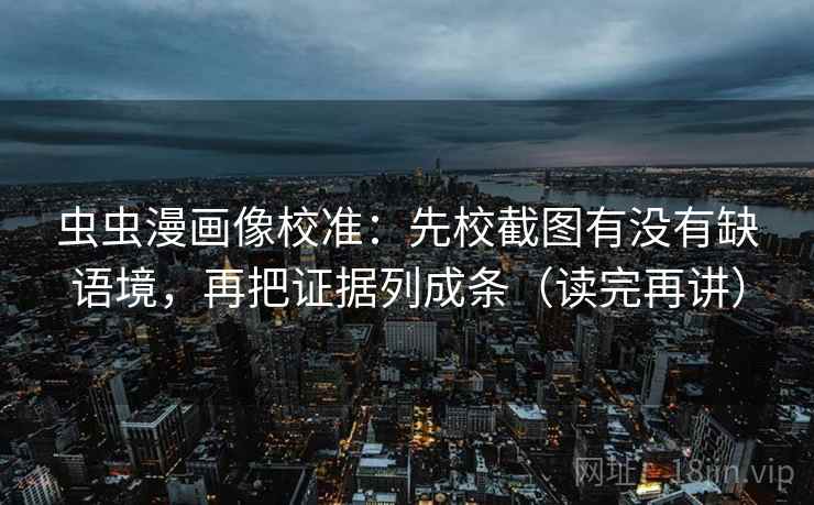 虫虫漫画像校准：先校截图有没有缺语境，再把证据列成条（读完再讲）