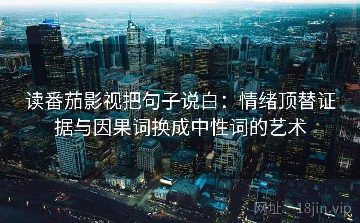 读番茄影视把句子说白：情绪顶替证据与因果词换成中性词的艺术
