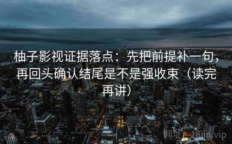 柚子影视证据落点：先把前提补一句，再回头确认结尾是不是强收束（读完再讲）