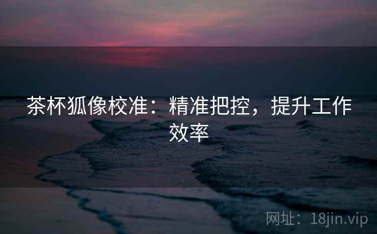 茶杯狐像校准：精准把控，提升工作效率