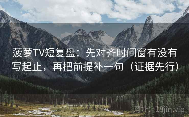 菠萝TV短复盘：先对齐时间窗有没有写起止，再把前提补一句（证据先行）