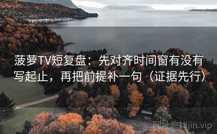 菠萝TV短复盘：先对齐时间窗有没有写起止，再把前提补一句（证据先行）