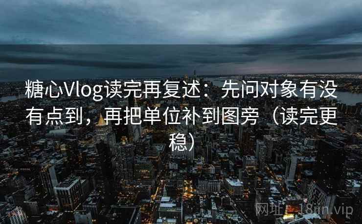 糖心Vlog读完再复述：先问对象有没有点到，再把单位补到图旁（读完更稳）