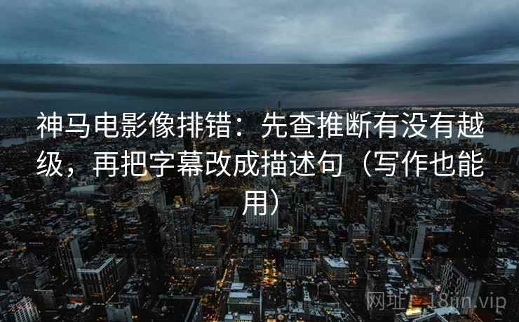 神马电影像排错：先查推断有没有越级，再把字幕改成描述句（写作也能用）