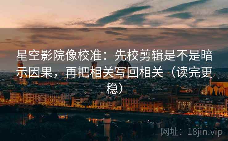 星空影院像校准：先校剪辑是不是暗示因果，再把相关写回相关（读完更稳）