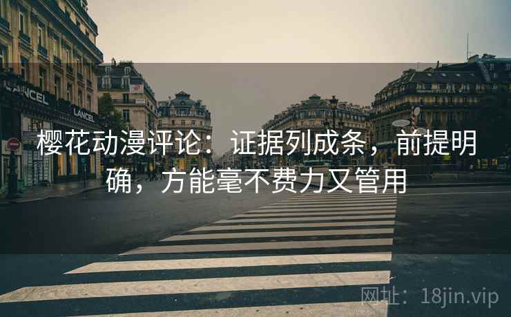 樱花动漫评论：证据列成条，前提明确，方能毫不费力又管用