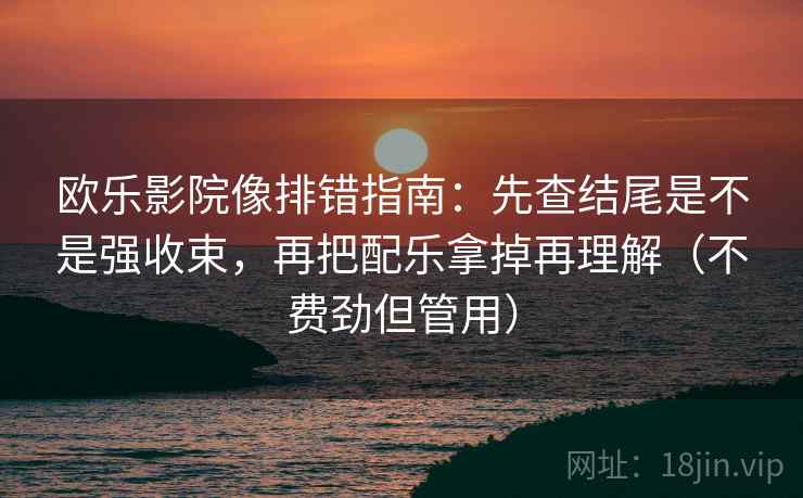 欧乐影院像排错指南：先查结尾是不是强收束，再把配乐拿掉再理解（不费劲但管用）