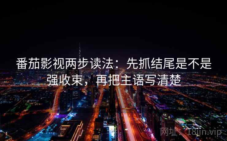 番茄影视两步读法：先抓结尾是不是强收束，再把主语写清楚