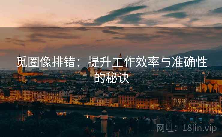 觅圈像排错：提升工作效率与准确性的秘诀