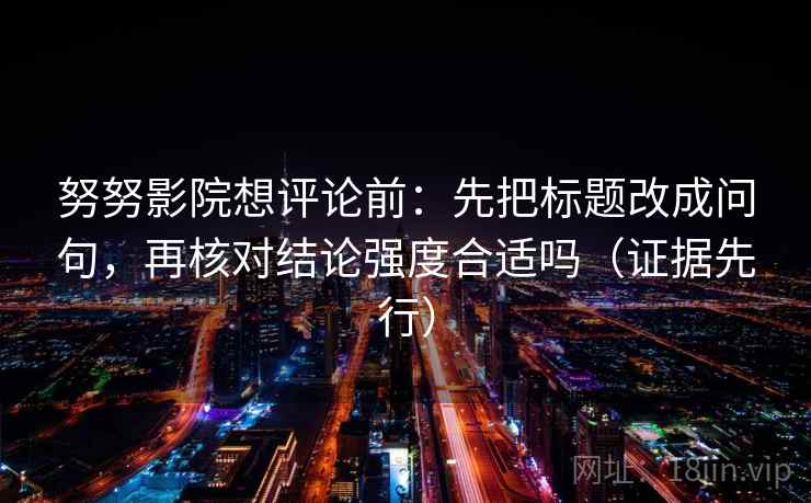 努努影院想评论前：先把标题改成问句，再核对结论强度合适吗（证据先行）