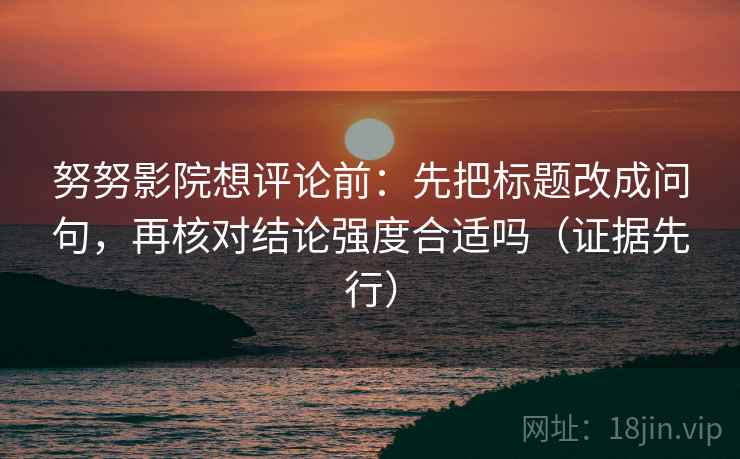 努努影院想评论前：先把标题改成问句，再核对结论强度合适吗（证据先行）