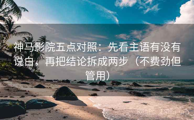 神马影院五点对照：先看主语有没有说白，再把结论拆成两步（不费劲但管用）