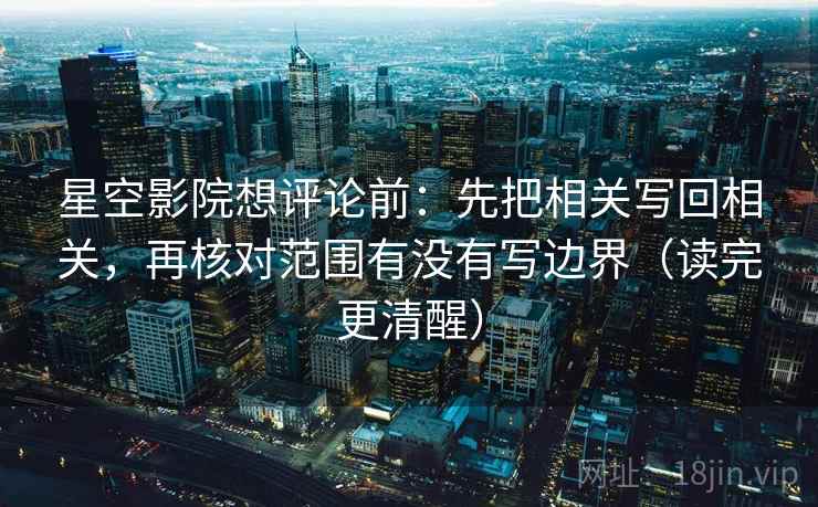 星空影院想评论前：先把相关写回相关，再核对范围有没有写边界（读完更清醒）