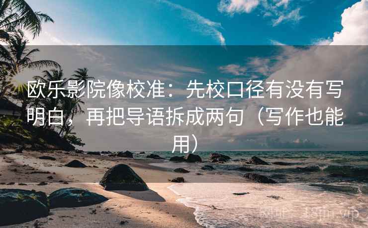 欧乐影院像校准：先校口径有没有写明白，再把导语拆成两句（写作也能用）